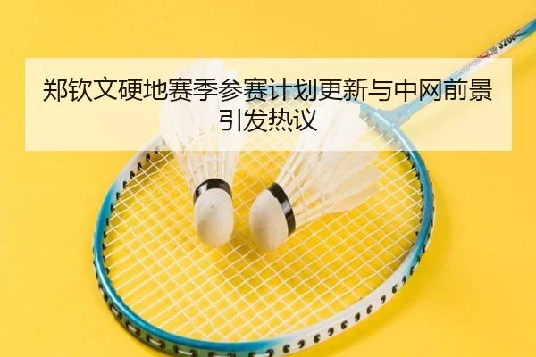 郑钦文硬地赛季参赛计划更新与中网前景引发热议